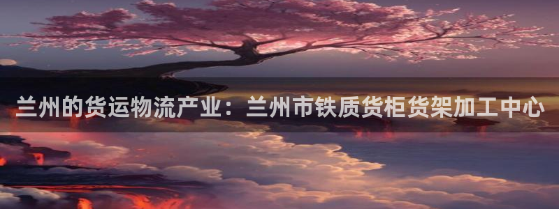 杏运平台官方网站：兰州的货运物流产业：兰